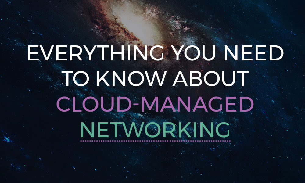 Everything you need to know about cloud-managed networking