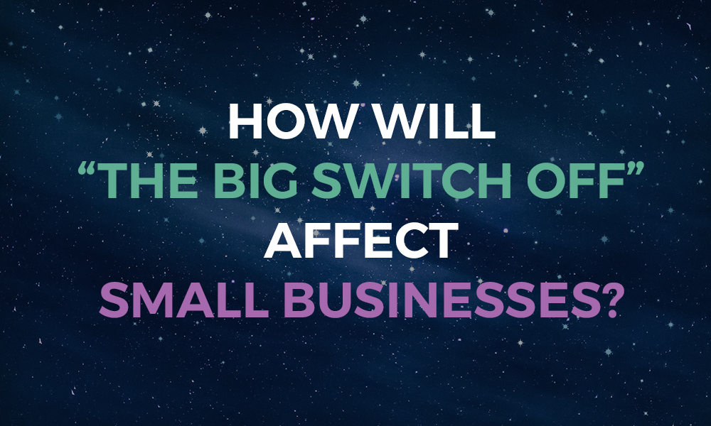 How will “The Big Switch off” affect Small Businesses?