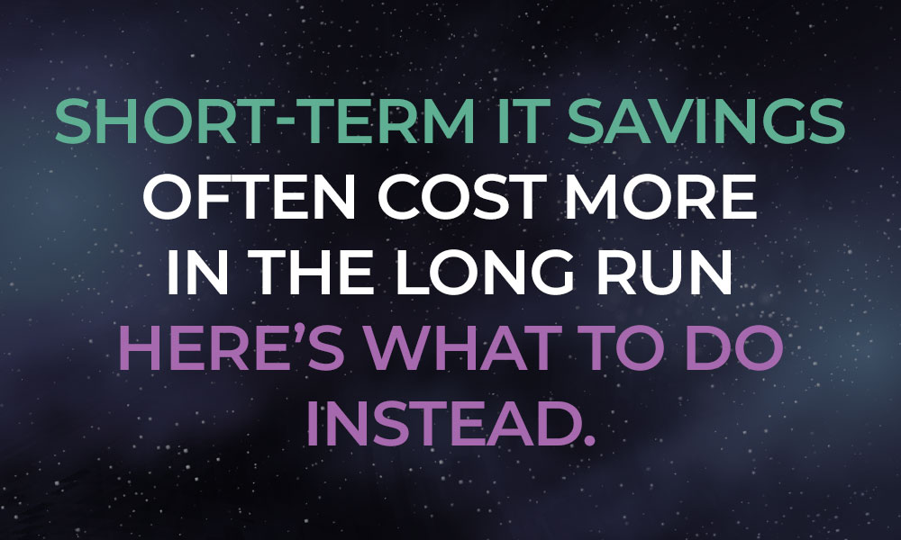 Short-term IT savings often cost more in the long run – Here’s what to do instead.